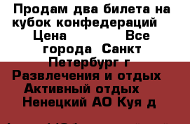 Продам два билета на кубок конфедераций  › Цена ­ 20 000 - Все города, Санкт-Петербург г. Развлечения и отдых » Активный отдых   . Ненецкий АО,Куя д.